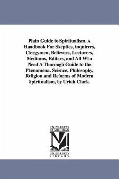 Plain Guide to Spiritualism. A Handbook For Skeptics, inquirers, Clergymen, Believers, Lecturers, Mediums, Editors, and All Who Need A Thorough Guide - Clark, Uriah