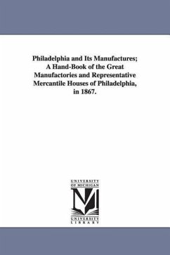 Philadelphia and Its Manufactures; A Hand-Book of the Great Manufactories and Representative Mercantile Houses of Philadelphia, in 1867. - Freedley, Edwin T. (Edwin Troxell)