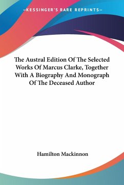 The Austral Edition Of The Selected Works Of Marcus Clarke, Together With A Biography And Monograph Of The Deceased Author
