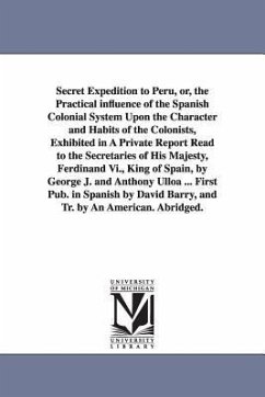 Secret Expedition to Peru, or, the Practical influence of the Spanish Colonial System Upon the Character and Habits of the Colonists, Exhibited in A P - Juan, Jorge