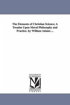 The Elements of Christian Science; A Treatise Upon Moral Philosophy and Practice. by William Adams ... - Adams, William