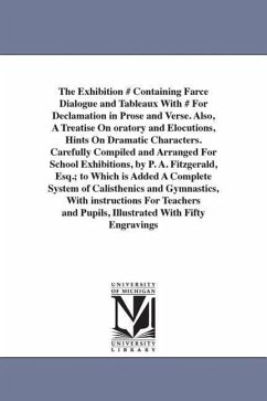 The Exhibition # Containing Farce Dialogue and Tableaux With # For Declamation in Prose and Verse. Also, A Treatise On oratory and Elocutions, Hints O - Fitzgerald, P. A.