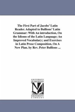 The First Part of Jacobs' Latin Reader. Adapted to Bullions' Latin Grammar: With An introduction, On the Idioms of the Latin Language; An Improved Voc - Jacobs, Friedrich