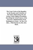 The Court Circles of the Republic; or, the Beauties and Celebrities of the Nation; Illustrating Life and Society Under Eighteen Presidents; Describing