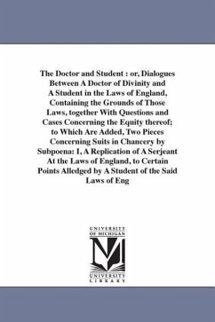 The Doctor and Student: or, Dialogues Between A Doctor of Divinity and A Student in the Laws of England, Containing the Grounds of Those Laws, - Saint German, Christopher