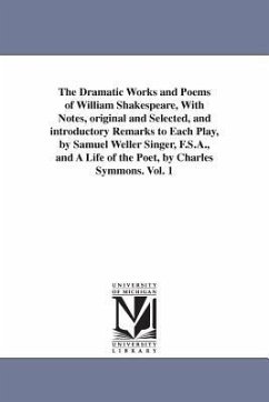 The Dramatic Works and Poems of William Shakespeare, With Notes, original and Selected, and introductory Remarks to Each Play, by Samuel Weller Singer, F.S.A., and A Life of the Poet, by Charles Symmons. Vol. 1 - Shakespeare, William