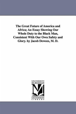 The Great Future of America and Africa; An Essay Showing Our Whole Duty to the Black Man, Consistent With Our Own Safety and Glory. by Jacob Dewees, M - Dewees, Jacob