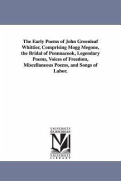 The Early Poems of John Greenleaf Whittier, Comprising Mogg Megone, the Bridal of Pennnacook, Legendary Poems, Voices of Freedom, Miscellaneous Poems, - Whittier, John Greenleaf