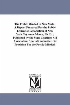 The Feeble Minded in New York: A Report Prepared For the Public Education Association of New York / by Anne Moore, Ph. D.; Published by the State Cha - Moore, Anne