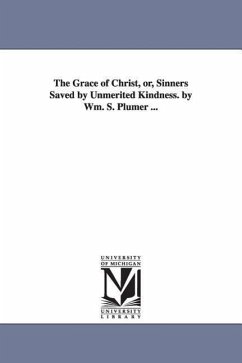 The Grace of Christ, or, Sinners Saved by Unmerited Kindness. by Wm. S. Plumer ... - Plumer, William S. (William Swan)