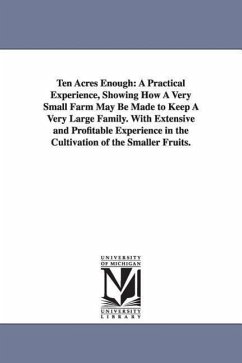 Ten Acres Enough: A Practical Experience, Showing How A Very Small Farm May Be Made to Keep A Very Large Family. With Extensive and Prof - Morris, Edmund