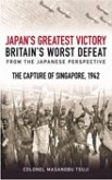 Japan's Greatest Victory, Britain's Worst Defeat: From the Japanese Perspective: The Capture of Singapore, 1942