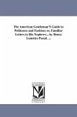 The American Gentleman'S Guide to Politeness and Fashion; or, Familiar Letters to His Nephews... by Henry Lunettes Pseud. ...