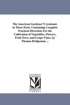 The American Gardener'S Assistant. in Three Parts. Containing Complete Practical Directions For the Cultivation of Vegetables, Flowers, Fruit Trees, a - Bridgeman, Thomas