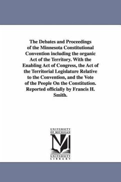 The Debates and Proceedings of the Minnesota Constitutional Convention including the organic Act of the Territory. With the Enabling Act of Congress, - Minnesota Constitutional Convention