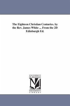 The Eighteen Christian Centuries. by the Rev. James White ... From the 2D Edinburgh Ed. - White, James