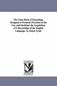 The Class-Book of Etymology, Designed to Promote Precision in the Use, and Facilitate the Acquisition of A Knowledge of the English Language. by James - Lynd, James