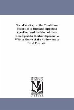 Social Statics; or, the Conditions Essential to Human Happiness Specified, and the First of them Developed. by Herbert Spencer ... With A Notice of th - Spencer, Herbert