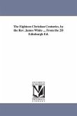 The Eighteen Christian Centuries. by the Rev. James White ... From the 2D Edinburgh Ed.