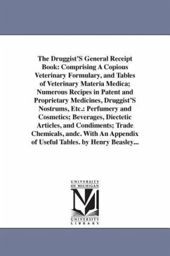 The Druggist'S General Receipt Book: Comprising A Copious Veterinary Formulary, and Tables of Veterinary Materia Medica; Numerous Recipes in Patent an - Beasley, Henry