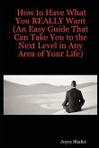How to Have What You REALLY Want (An Easy Guide That Can Take You to the Next Level in Any Area of Your Life)