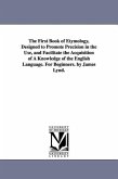 The First Book of Etymology, Designed to Promote Precision in the Use, and Facilitate the Acquisition of A Knowledge of the English Language. For Begi