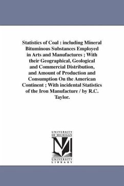 Statistics of Coal: including Mineral Bituminous Substances Employed in Arts and Manufactures; With their Geographical, Geological and Com - Taylor, Richard C. (Richard Cowling)