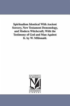 Spiritualism Identical with Ancient Sorcery, New Testament Demonology, and Modern Witchcraft; With the Testimony of God and Man Against It. by W. Mfdo - McDonald, William; McDonald, W. (William)