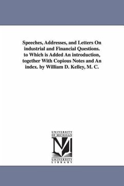 Speeches, Addresses, and Letters On industrial and Financial Questions. to Which is Added An introduction, together With Copious Notes and An index. b - Kelley, William D. (William Darrah)