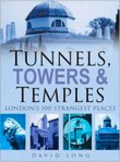 Tunnels, Towers & Temples: London's 100 Strangest Places - Long, David