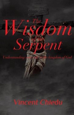 The Wisdom of the Serpent - Understanding Your Role in the Kingdom of God - Chiedu, Vincent