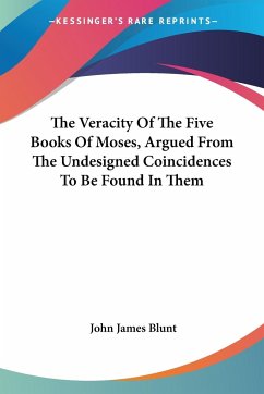 The Veracity Of The Five Books Of Moses, Argued From The Undesigned Coincidences To Be Found In Them - Blunt, John James