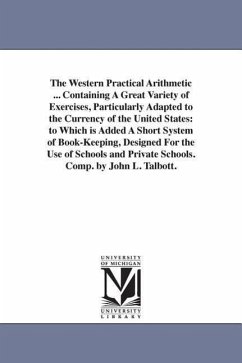 The Western Practical Arithmetic ... Containing A Great Variety of Exercises, Particularly Adapted to the Currency of the United States: to Which is A - Talbott, John L.