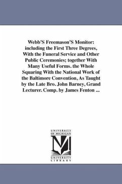 Webb'S Freemason'S Monitor: including the First Three Degrees, With the Funeral Service and Other Public Ceremonies; together With Many Useful For - Webb, Thomas Smith