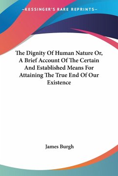 The Dignity Of Human Nature Or, A Brief Account Of The Certain And Established Means For Attaining The True End Of Our Existence