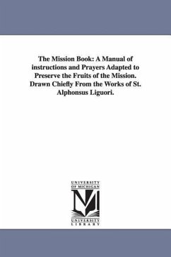 The Mission Book: A Manual of Instructions and Prayers Adapted to Preserve the Fruits of the Mission. Drawn Chiefly from the Works of St - Liguori, Alfonso Maria De'