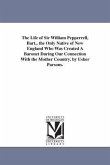 The Life of Sir William Pepperrell, Bart., the Only Native of New England Who Was Created A Baronet During Our Connection With the Mother Country. by