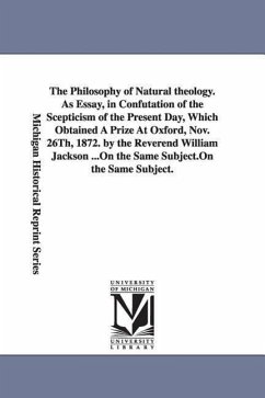 The Philosophy of Natural theology. As Essay, in Confutation of the Scepticism of the Present Day, Which Obtained A Prize At Oxford, Nov. 26Th, 1872. by the Reverend William Jackson ... - Jackson, William