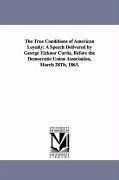 The True Conditions of American Loyalty: A Speech Delivered by George Ticknor Curtis, Before the Democratic Union Association, March 28Th, 1863. - Curtis, George Ticknor