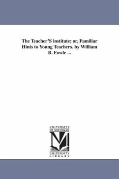 The Teacher'S institute; or, Familiar Hints to Young Teachers. by William B. Fowle ... - Fowle, William Bentley