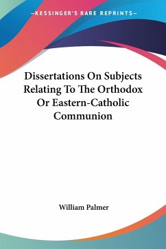 Dissertations On Subjects Relating To The Orthodox Or Eastern-Catholic Communion - Palmer, William