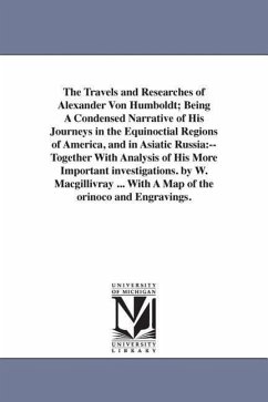 The Travels and Researches of Alexander Von Humboldt; Being A Condensed Narrative of His Journeys in the Equinoctial Regions of America, and in Asiati - Humboldt, Alexander Von