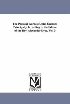 The Poetical Works of John Skelton: Principally According to the Editon of the Rev. Alexander Dyce. Vol. 3 - Skelton, John