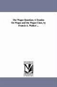 The Wages Question; A Treatise On Wages and the Wages Class, by Francis A. Walker ... - Walker, Francis Amasa