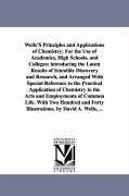 Wells'S Principles and Applications of Chemistry; For the Use of Academies, High Schools, and Colleges: introducing the Latest Results of Scientific D - Wells, David Ames