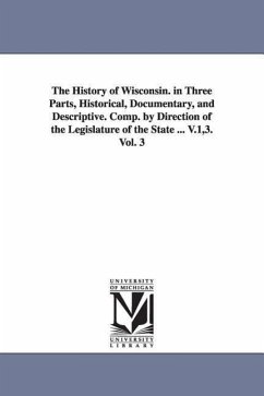 The History of Wisconsin. in Three Parts, Historical, Documentary, and Descriptive. Comp. by Direction of the Legislature of the State ... V.1,3. Vol. 3 - Smith, William Rudolph