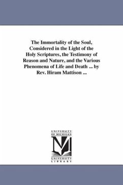 The Immortality of the Soul, Considered in the Light of the Holy Scriptures, the Testimony of Reason and Nature, and the Various Phenomena of Life and - Mattison, Hiram