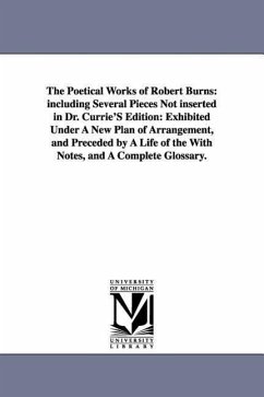 The Poetical Works of Robert Burns: including Several Pieces Not inserted in Dr. Currie'S Edition: Exhibited Under A New Plan of Arrangement, and Prec - Burns, Robert