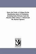 Know the Truth; A Critique On the Hamiltonian theory of Limitation, including Some Stricutes Upon the theories of Rev. Henry L. Mansel and Mr. Herbert - Jones, Jesse Henry