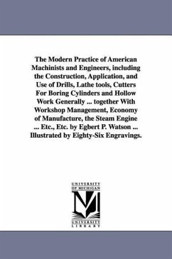 The Modern Practice of American Machinists and Engineers, including the Construction, Application, and Use of Drills, Lathe tools, Cutters For Boring - Watson, Egbert Pomeroy